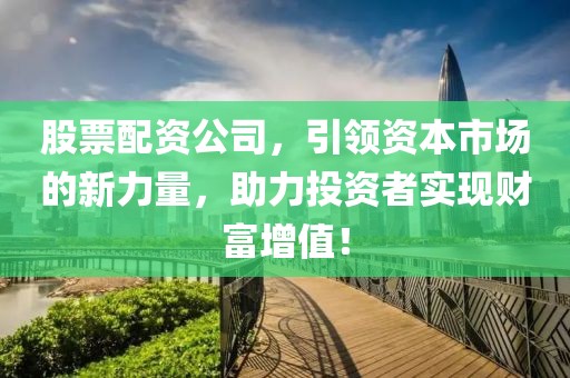 股票配资公司，引领资本市场的新力量，助力投资者实现财富增值！