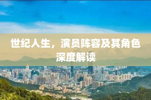 世纪人生，演员阵容及其角色深度解读