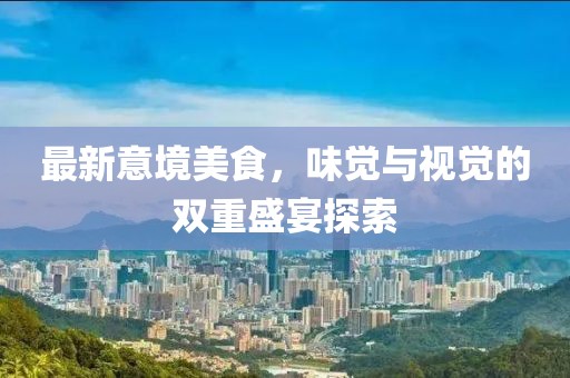 最新意境美食，味觉与视觉的双重盛宴探索