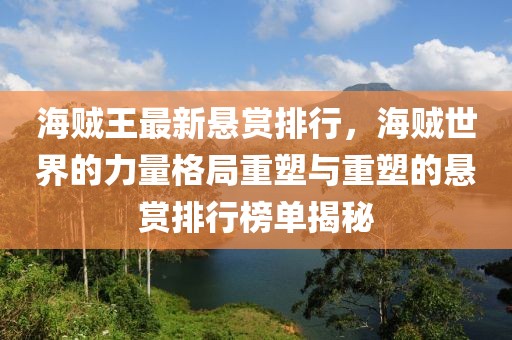 海贼王最新悬赏排行，海贼世界的力量格局重塑与重塑的悬赏排行榜单揭秘