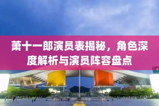 萧十一郎演员表揭秘，角色深度解析与演员阵容盘点