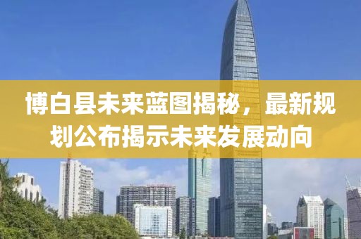博白县未来蓝图揭秘，最新规划公布揭示未来发展动向