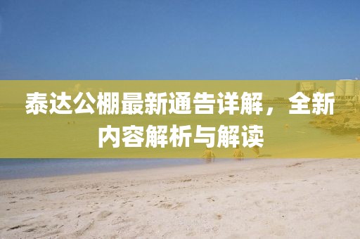 泰达公棚最新通告详解，全新内容解析与解读