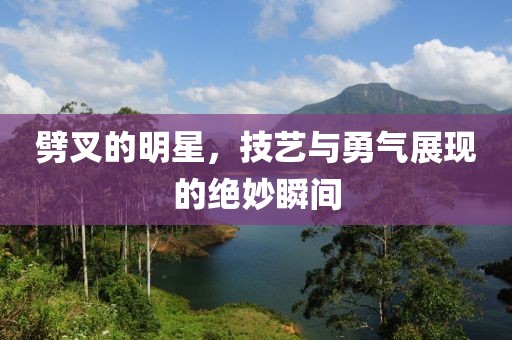 劈叉的明星，技艺与勇气展现的绝妙瞬间