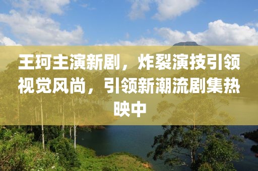 王珂主演新剧，炸裂演技引领视觉风尚，引领新潮流剧集热映中
