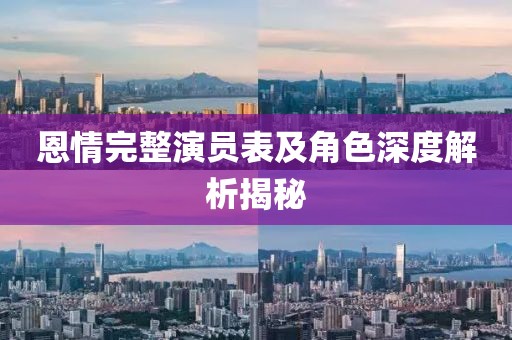 恩情完整演员表及角色深度解析揭秘