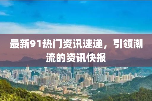 最新91热门资讯速递，引领潮流的资讯快报