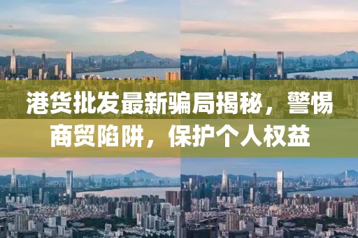 港货批发最新骗局揭秘，警惕商贸陷阱，保护个人权益