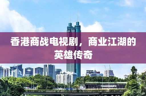 香港商战电视剧，商业江湖的英雄传奇