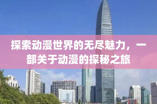 探索动漫世界的无尽魅力，一部关于动漫的探秘之旅