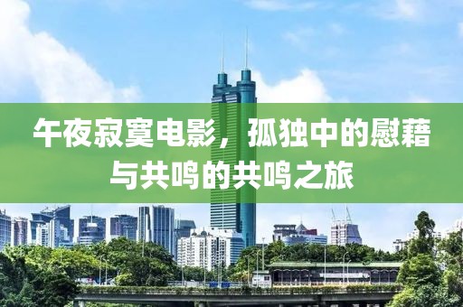 午夜寂寞电影，孤独中的慰藉与共鸣的共鸣之旅