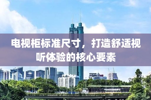 电视柜标准尺寸，打造舒适视听体验的核心要素
