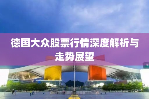 德国大众股票行情深度解析与走势展望