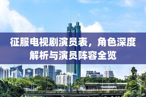 征服电视剧演员表，角色深度解析与演员阵容全览
