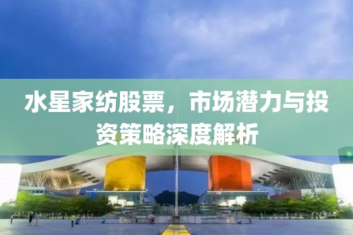 水星家纺股票，市场潜力与投资策略深度解析