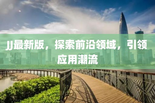 JJ最新版，探索前沿领域，引领应用潮流