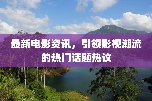 最新电影资讯，引领影视潮流的热门话题热议