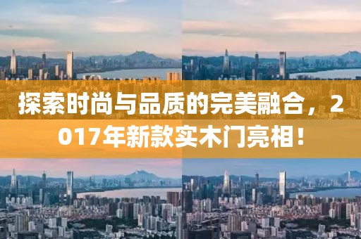 探索时尚与品质的完美融合，2017年新款实木门亮相！