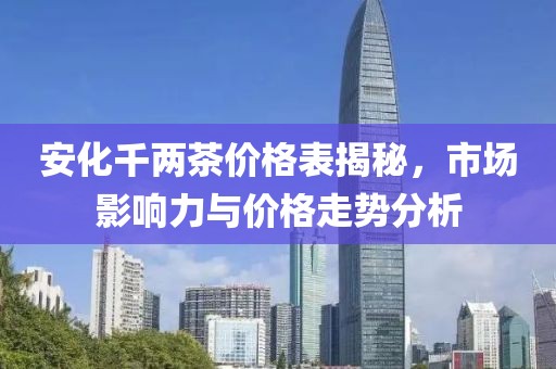 安化千两茶价格表揭秘，市场影响力与价格走势分析