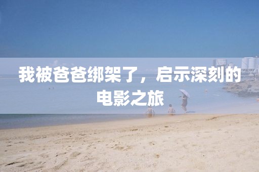 我被爸爸绑架了，启示深刻的电影之旅
