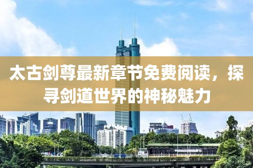 太古剑尊最新章节免费阅读，探寻剑道世界的神秘魅力
