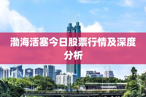 渤海活塞今日股票行情及深度分析
