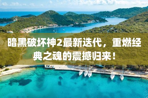 暗黑破坏神2最新迭代，重燃经典之魂的震撼归来！