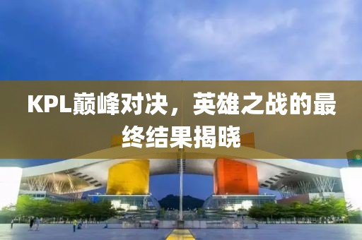 KPL巅峰对决，英雄之战的最终结果揭晓