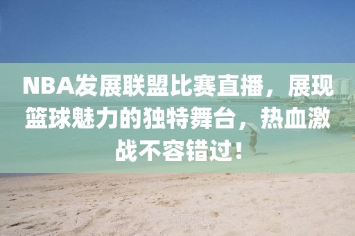 NBA发展联盟比赛直播，展现篮球魅力的独特舞台，热血激战不容错过！
