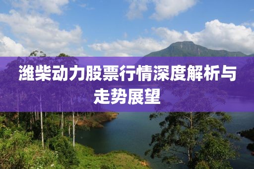 潍柴动力股票行情深度解析与走势展望