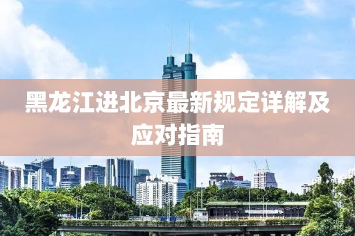 黑龙江进北京最新规定详解及应对指南