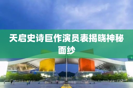 天启史诗巨作演员表揭晓神秘面纱