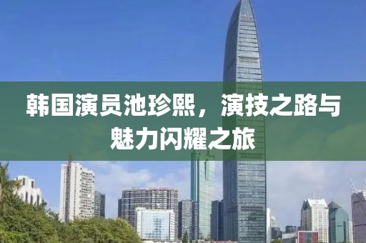 韩国演员池珍熙，演技之路与魅力闪耀之旅