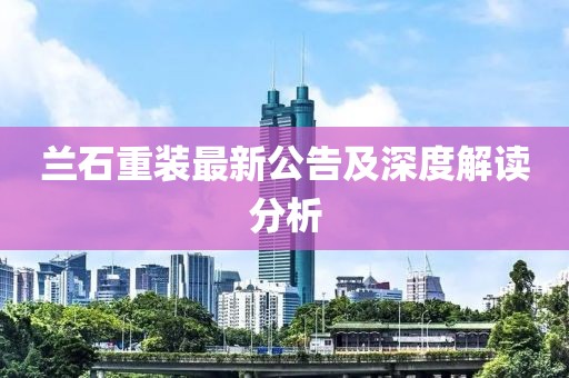 兰石重装最新公告及深度解读分析