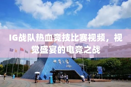 IG战队热血竞技比赛视频，视觉盛宴的电竞之战