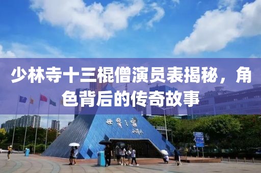 少林寺十三棍僧演员表揭秘，角色背后的传奇故事