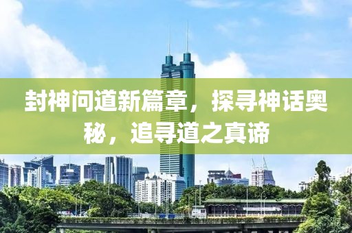 封神问道新篇章，探寻神话奥秘，追寻道之真谛