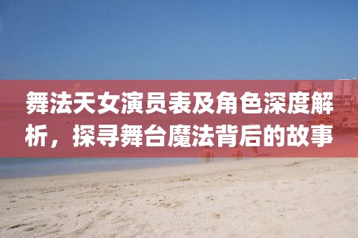舞法天女演员表及角色深度解析，探寻舞台魔法背后的故事