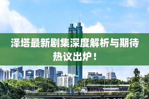 泽塔最新剧集深度解析与期待热议出炉！