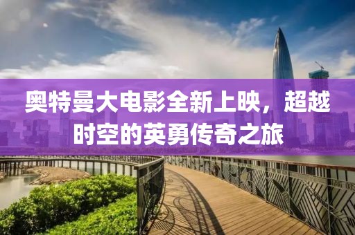 奥特曼大电影全新上映，超越时空的英勇传奇之旅