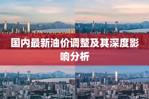 国内最新油价调整及其深度影响分析