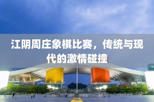 江阴周庄象棋比赛，传统与现代的激情碰撞