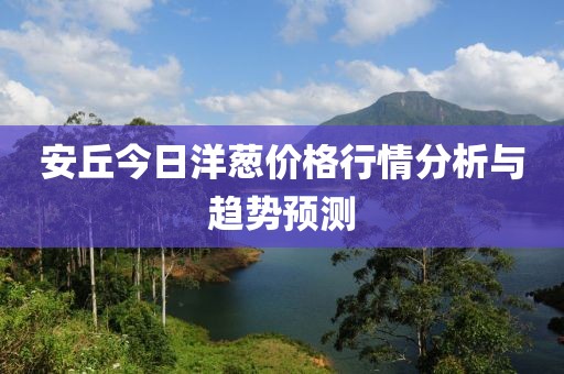 安丘今日洋葱价格行情分析与趋势预测