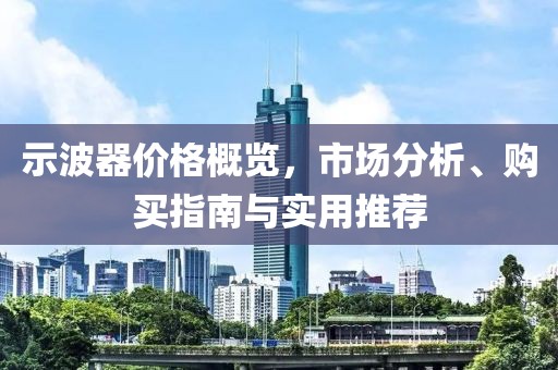 示波器价格概览，市场分析、购买指南与实用推荐