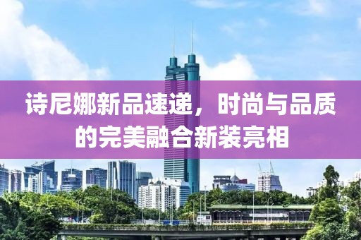 诗尼娜新品速递，时尚与品质的完美融合新装亮相