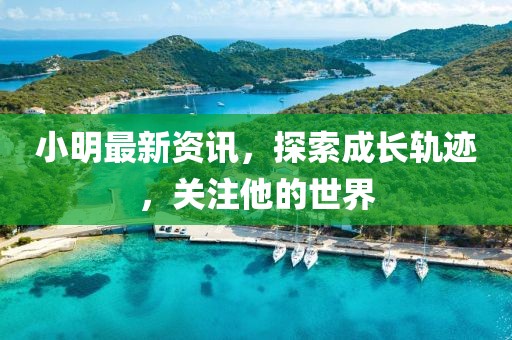 小明最新资讯，探索成长轨迹，关注他的世界