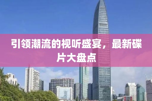 引领潮流的视听盛宴，最新碟片大盘点