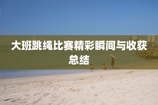 大班跳绳比赛精彩瞬间与收获总结