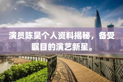 演员陈昊个人资料揭秘，备受瞩目的演艺新星。