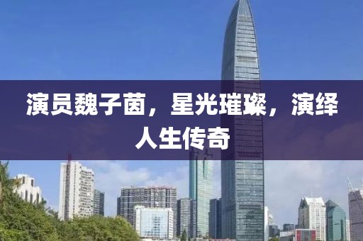 演员魏子茵，星光璀璨，演绎人生传奇